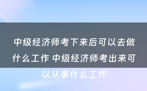 中级经济师考下来后可以去做什么工作 中级经济师考出来可以从事什么工作