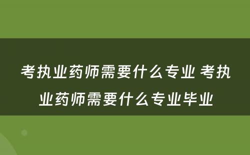 考执业药师需要什么专业 考执业药师需要什么专业毕业