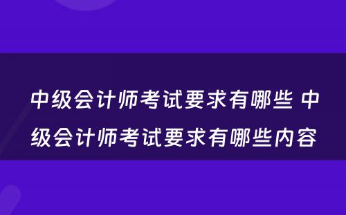 中级会计师考试要求有哪些 中级会计师考试要求有哪些内容