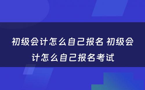 初级会计怎么自己报名 初级会计怎么自己报名考试