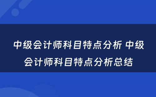 中级会计师科目特点分析 中级会计师科目特点分析总结