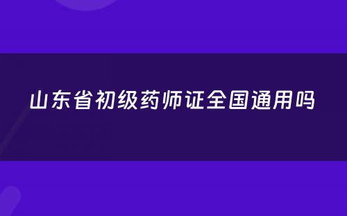 山东省初级药师证全国通用吗 