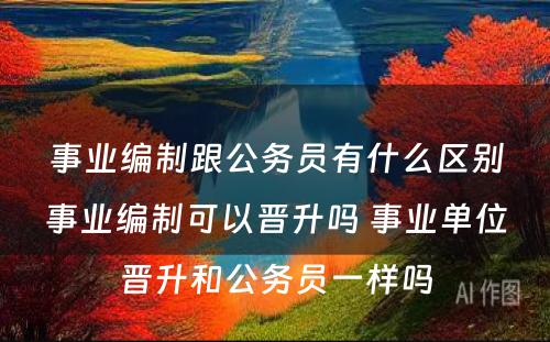 事业编制跟公务员有什么区别事业编制可以晋升吗 事业单位晋升和公务员一样吗