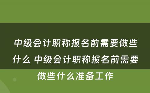 中级会计职称报名前需要做些什么 中级会计职称报名前需要做些什么准备工作