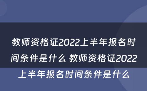 教师资格证2022上半年报名时间条件是什么 教师资格证2022上半年报名时间条件是什么