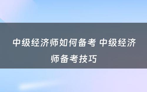 中级经济师如何备考 中级经济师备考技巧