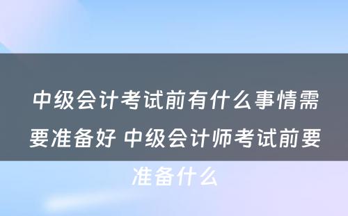 中级会计考试前有什么事情需要准备好 中级会计师考试前要准备什么