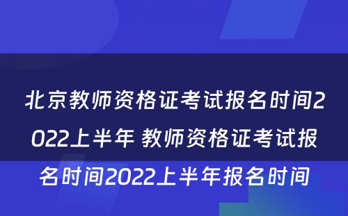 北京教师资格证考试报名时间2022上半年 教师资格证考试报名时间2022上半年报名时间