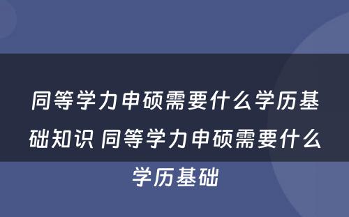 同等学力申硕需要什么学历基础知识 同等学力申硕需要什么学历基础