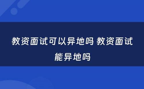 教资面试可以异地吗 教资面试能异地吗