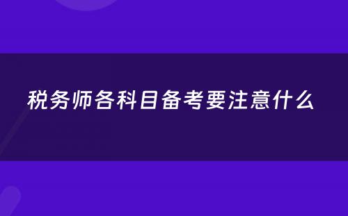 税务师各科目备考要注意什么 