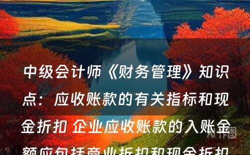 中级会计师《财务管理》知识点：应收账款的有关指标和现金折扣 企业应收账款的入账金额应包括商业折扣和现金折扣