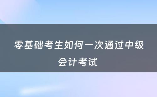 零基础考生如何一次通过中级会计考试 