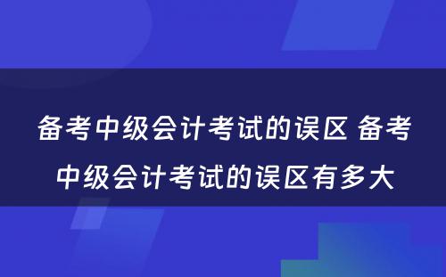 备考中级会计考试的误区 备考中级会计考试的误区有多大