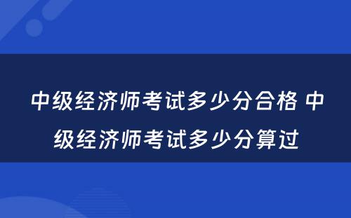 中级经济师考试多少分合格 中级经济师考试多少分算过