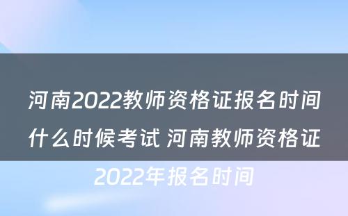 河南2022教师资格证报名时间什么时候考试 河南教师资格证2022年报名时间