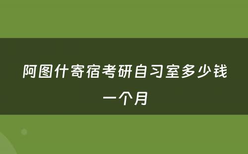 阿图什寄宿考研自习室多少钱一个月