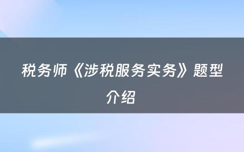 税务师《涉税服务实务》题型介绍 