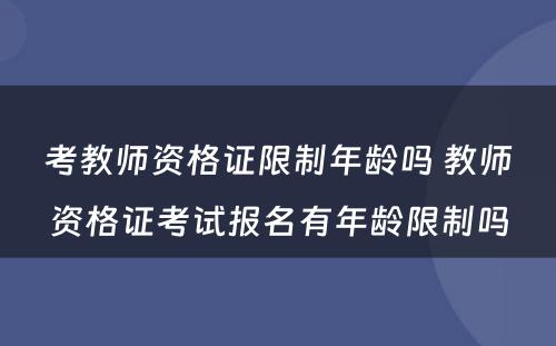 考教师资格证限制年龄吗 教师资格证考试报名有年龄限制吗