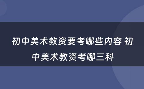 初中美术教资要考哪些内容 初中美术教资考哪三科