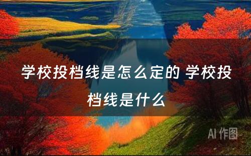 学校投档线是怎么定的 学校投档线是什么