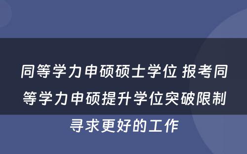 同等学力申硕硕士学位 报考同等学力申硕提升学位突破限制寻求更好的工作