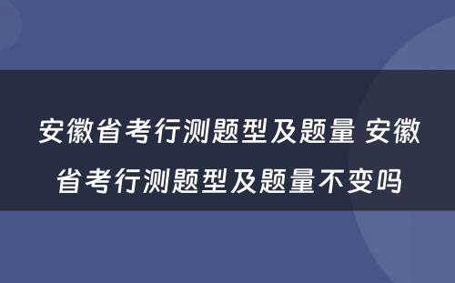 安徽省考行测题型及题量 安徽省考行测题型及题量不变吗