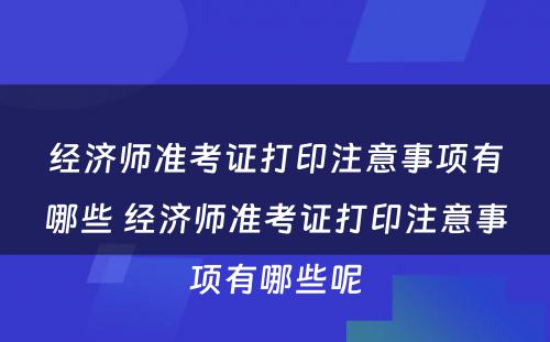 经济师准考证打印注意事项有哪些 经济师准考证打印注意事项有哪些呢