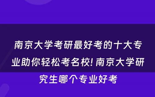 南京大学考研最好考的十大专业助你轻松考名校! 南京大学研究生哪个专业好考