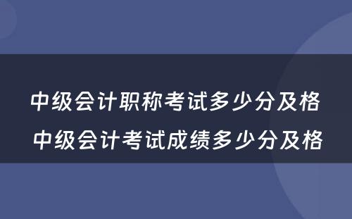 中级会计职称考试多少分及格 中级会计考试成绩多少分及格