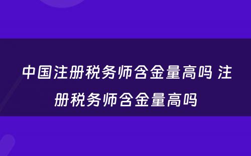 中国注册税务师含金量高吗 注册税务师含金量高吗