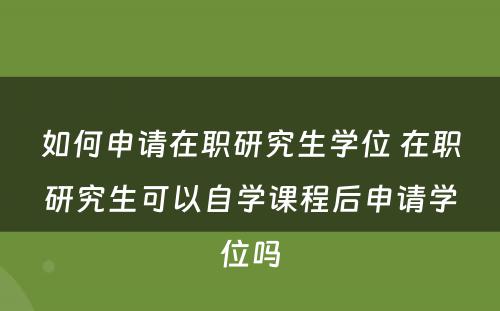 如何申请在职研究生学位 在职研究生可以自学课程后申请学位吗