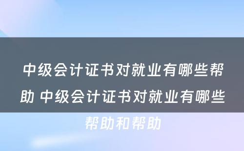 中级会计证书对就业有哪些帮助 中级会计证书对就业有哪些帮助和帮助