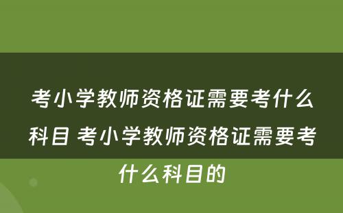 考小学教师资格证需要考什么科目 考小学教师资格证需要考什么科目的