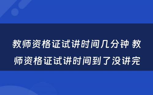 教师资格证试讲时间几分钟 教师资格证试讲时间到了没讲完