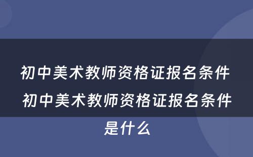 初中美术教师资格证报名条件 初中美术教师资格证报名条件是什么