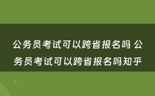 公务员考试可以跨省报名吗 公务员考试可以跨省报名吗知乎