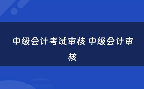 中级会计考试审核 中级会计审核