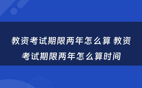 教资考试期限两年怎么算 教资考试期限两年怎么算时间