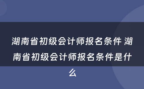 湖南省初级会计师报名条件 湖南省初级会计师报名条件是什么