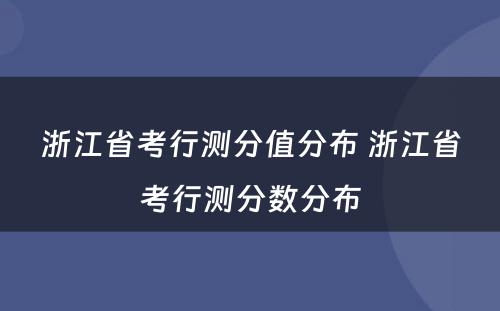 浙江省考行测分值分布 浙江省考行测分数分布