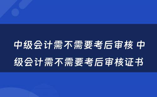 中级会计需不需要考后审核 中级会计需不需要考后审核证书