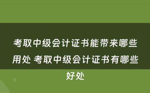 考取中级会计证书能带来哪些用处 考取中级会计证书有哪些好处