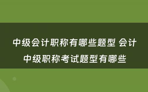 中级会计职称有哪些题型 会计中级职称考试题型有哪些