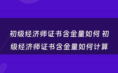 初级经济师证书含金量如何 初级经济师证书含金量如何计算