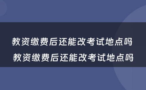 教资缴费后还能改考试地点吗 教资缴费后还能改考试地点吗