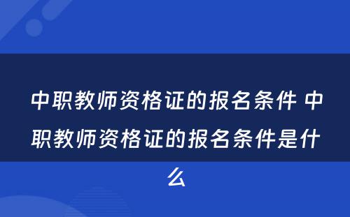 中职教师资格证的报名条件 中职教师资格证的报名条件是什么