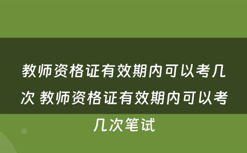 教师资格证有效期内可以考几次 教师资格证有效期内可以考几次笔试