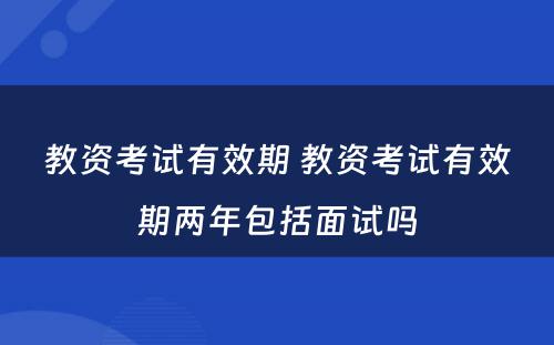 教资考试有效期 教资考试有效期两年包括面试吗