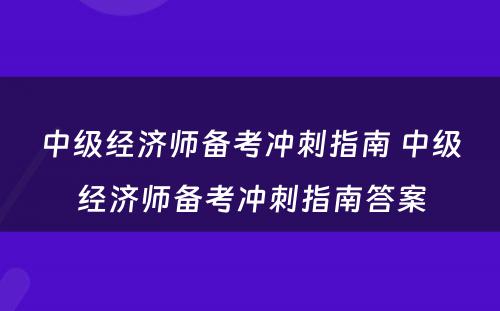 中级经济师备考冲刺指南 中级经济师备考冲刺指南答案